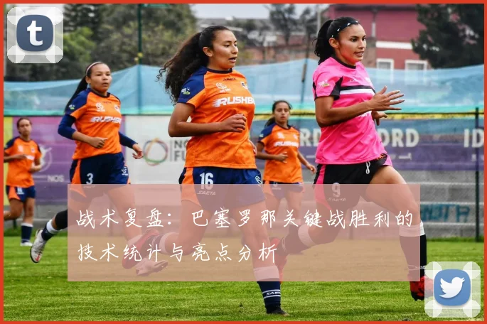 战术复盘：巴塞罗那关键战胜利的技术统计与亮点分析